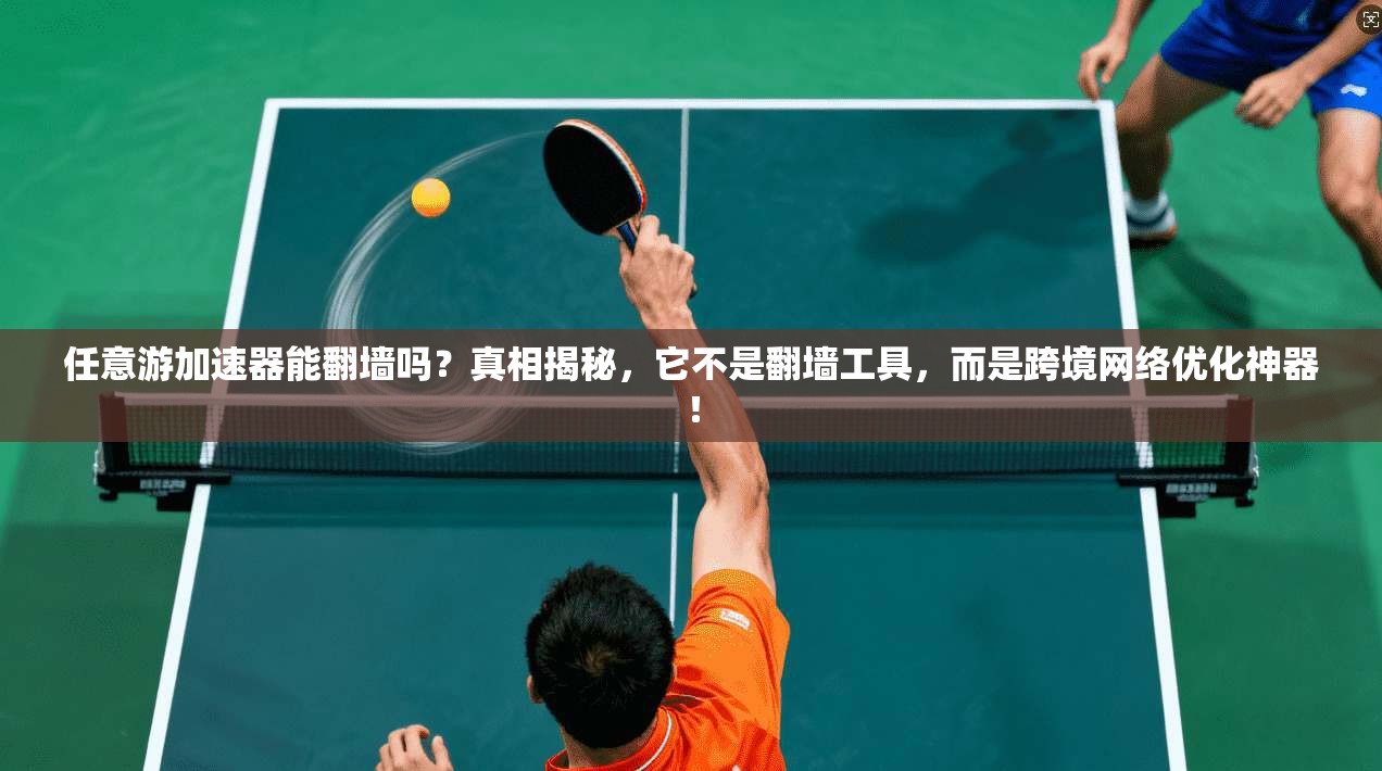 任意游加速器能翻墙吗？真相揭秘，它不是翻墙工具，而是跨境网络优化神器！
