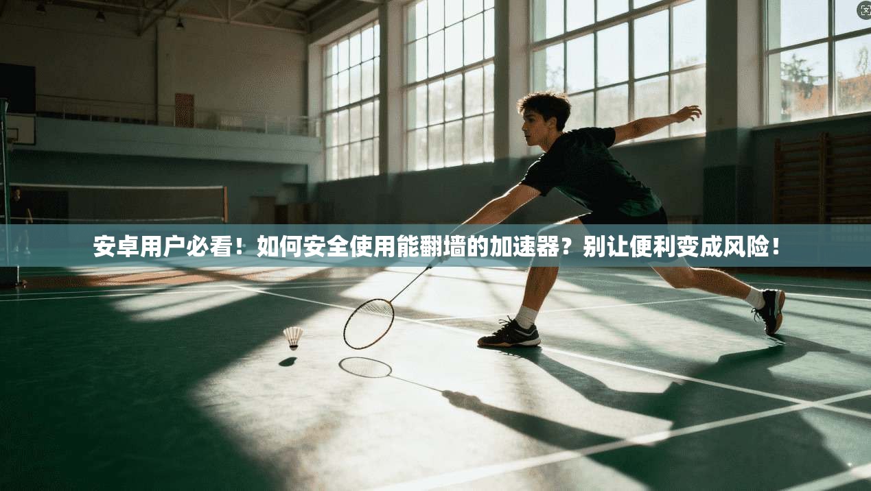 安卓用户必看!如何安全使用能翻墙的加速器?别让便利变成风险!