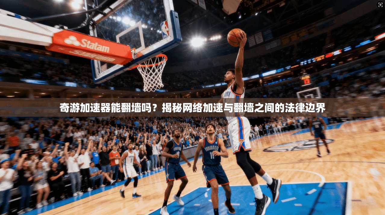 奇游加速器能翻墙吗?揭秘网络加速与翻墙之间的法律边界