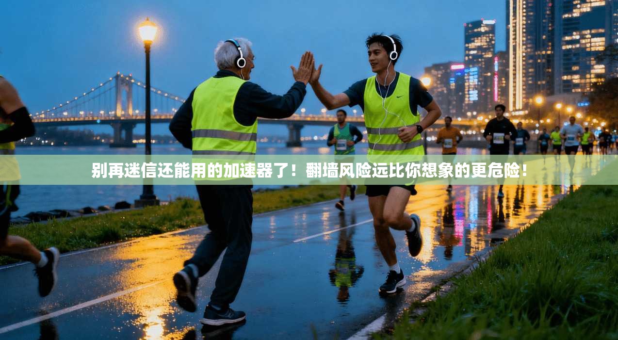 别再迷信还能用的加速器了!翻墙风险远比你想象的更危险!