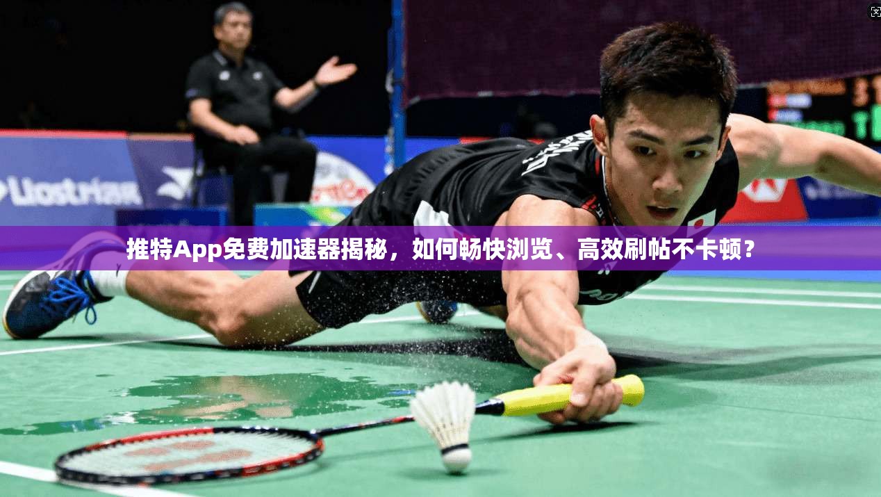 推特App免费加速器揭秘，如何畅快浏览、高效刷帖不卡顿？