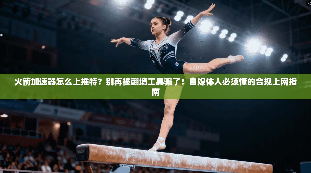 火箭加速器怎么上推特？别再被翻墙工具骗了！自媒体人必须懂的合规上网指南
