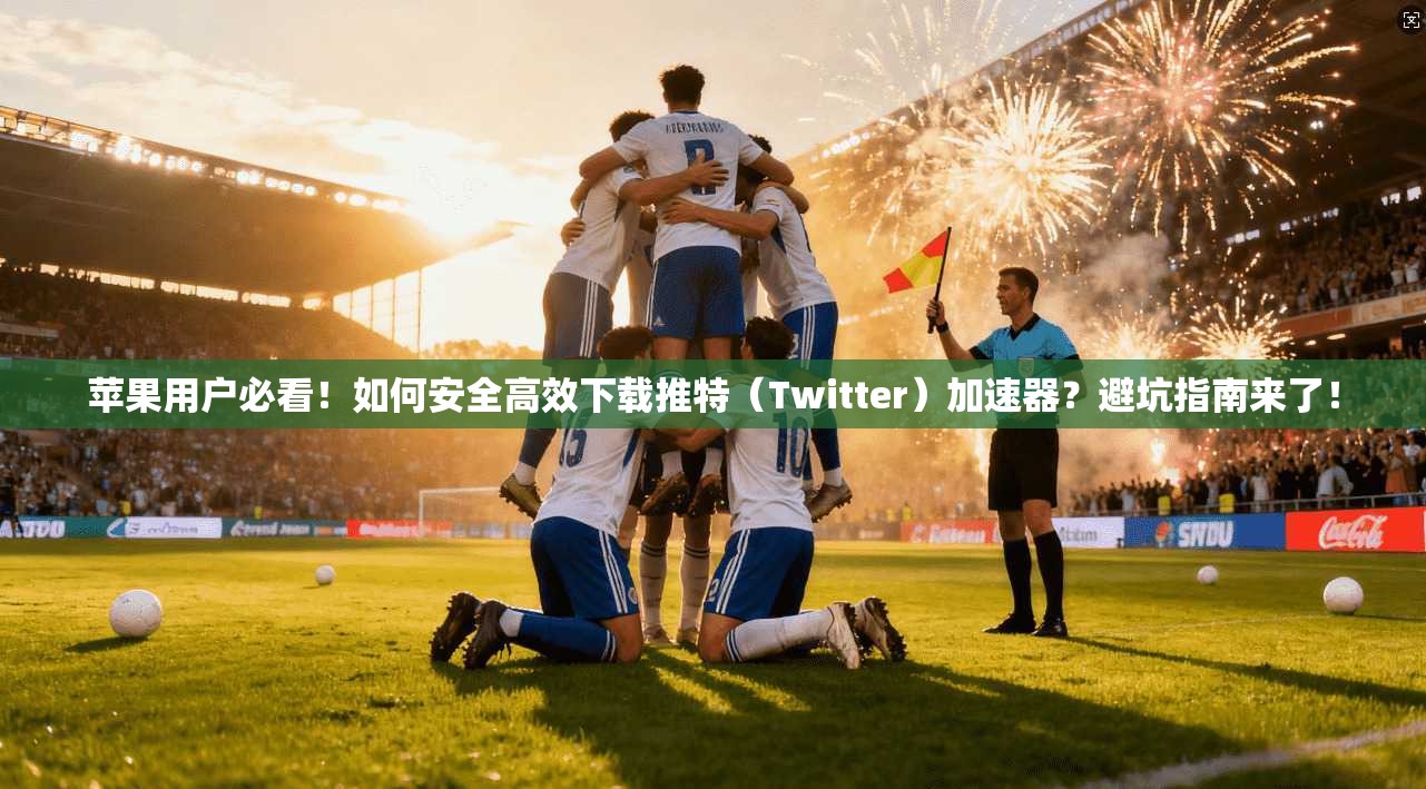 苹果用户必看！如何安全高效下载推特（Twitter）加速器？避坑指南来了！