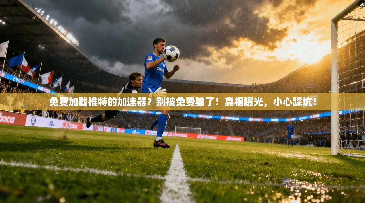 免费加载推特的加速器？别被免费骗了！真相曝光，小心踩坑！