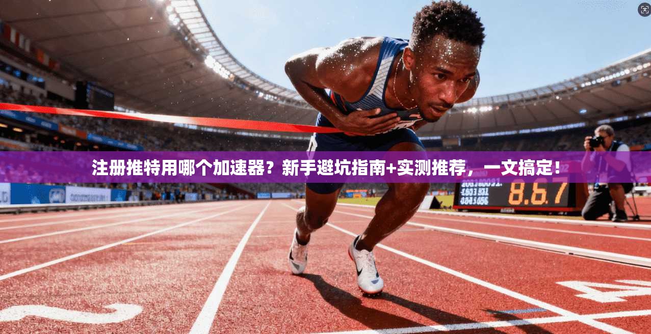 注册推特用哪个加速器?新手避坑指南+实测推荐,一文搞定!