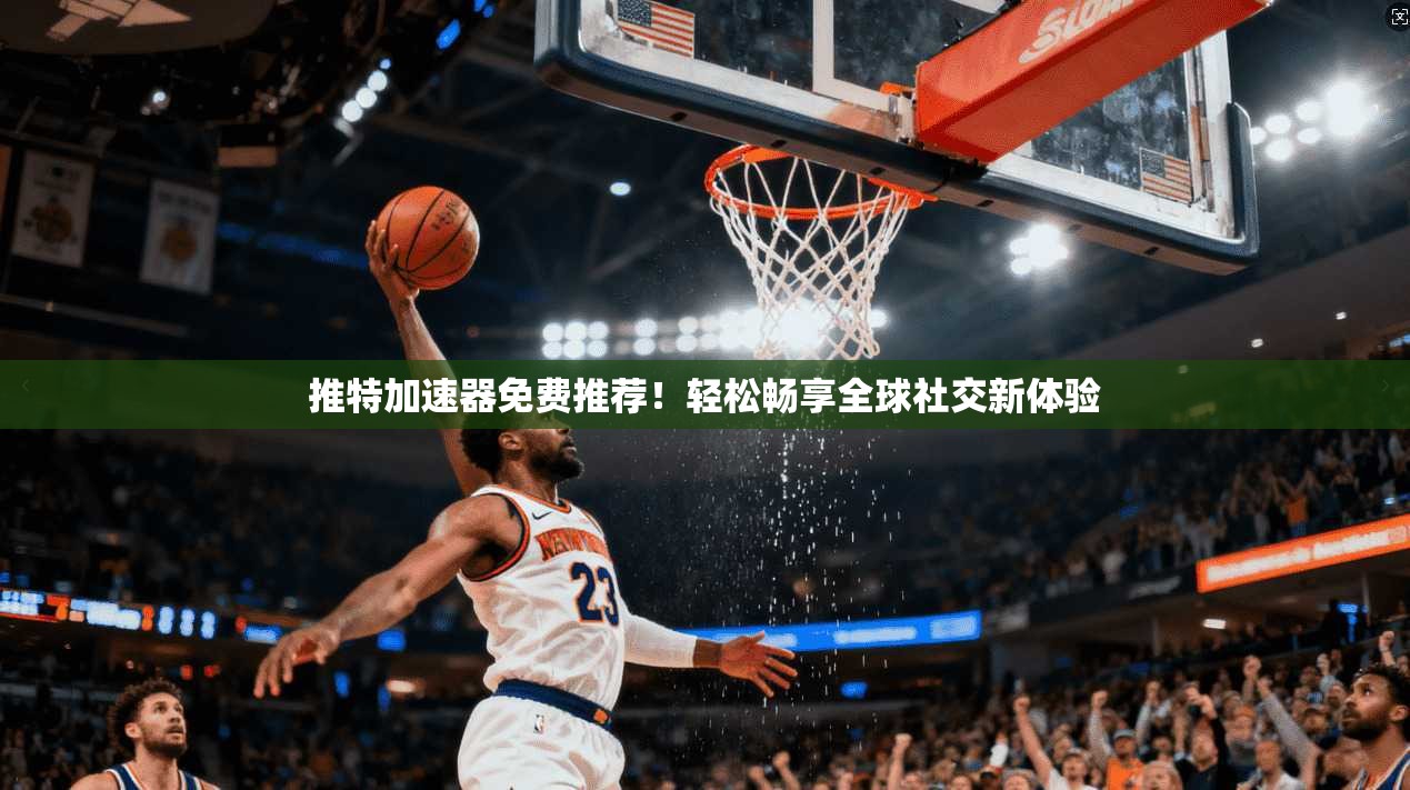 推特加速器免费推荐!轻松畅享全球社交新体验
