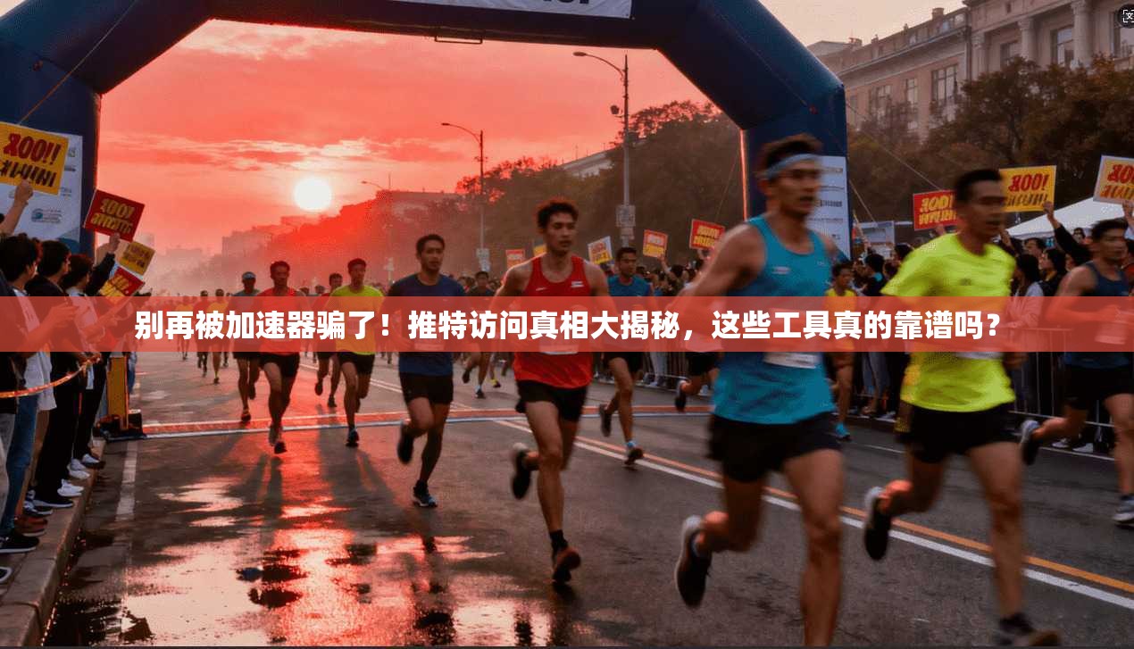 别再被加速器骗了!推特访问真相大揭秘,这些工具真的靠谱吗?