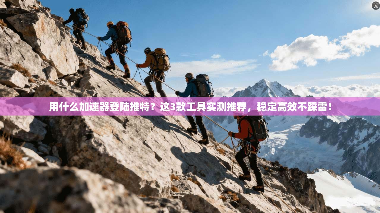 用什么加速器登陆推特？这3款工具实测推荐，稳定高效不踩雷！