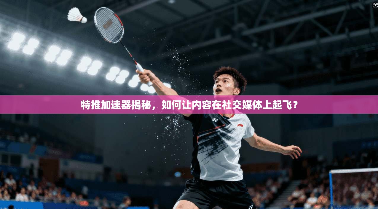 特推加速器揭秘，如何让内容在社交媒体上起飞？