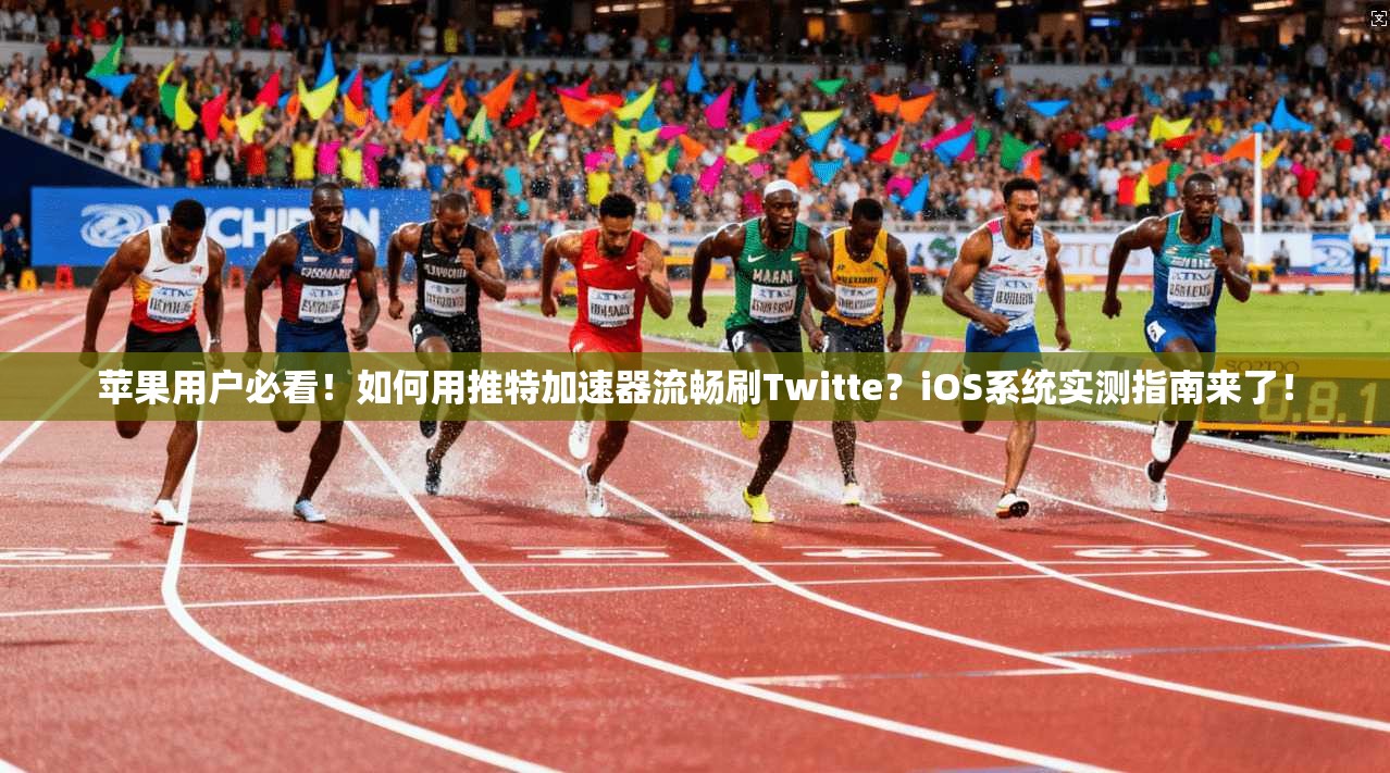 苹果用户必看！如何用推特加速器流畅刷Twitte？iOS系统实测指南来了！