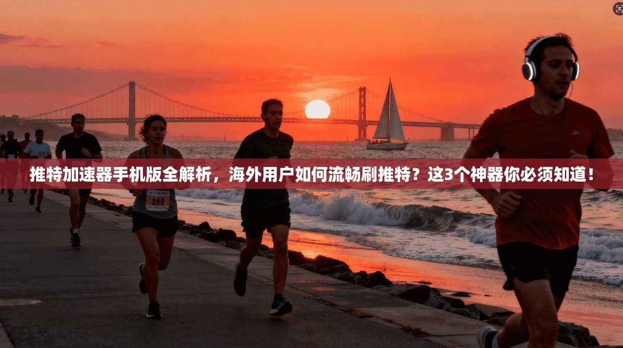 推特加速器手机版全解析,海外用户如何流畅刷推特?这3个神器你必须知道!