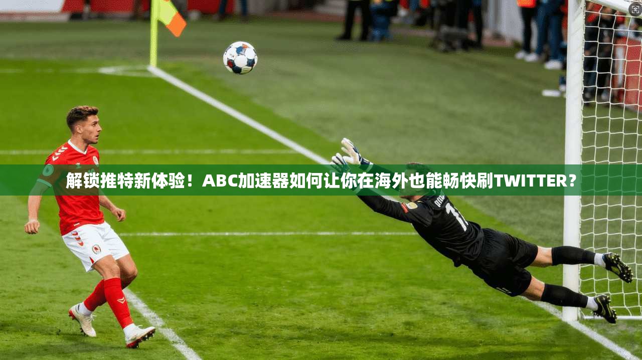 解锁推特新体验！ABC加速器如何让你在海外也能畅快刷TWITTER？