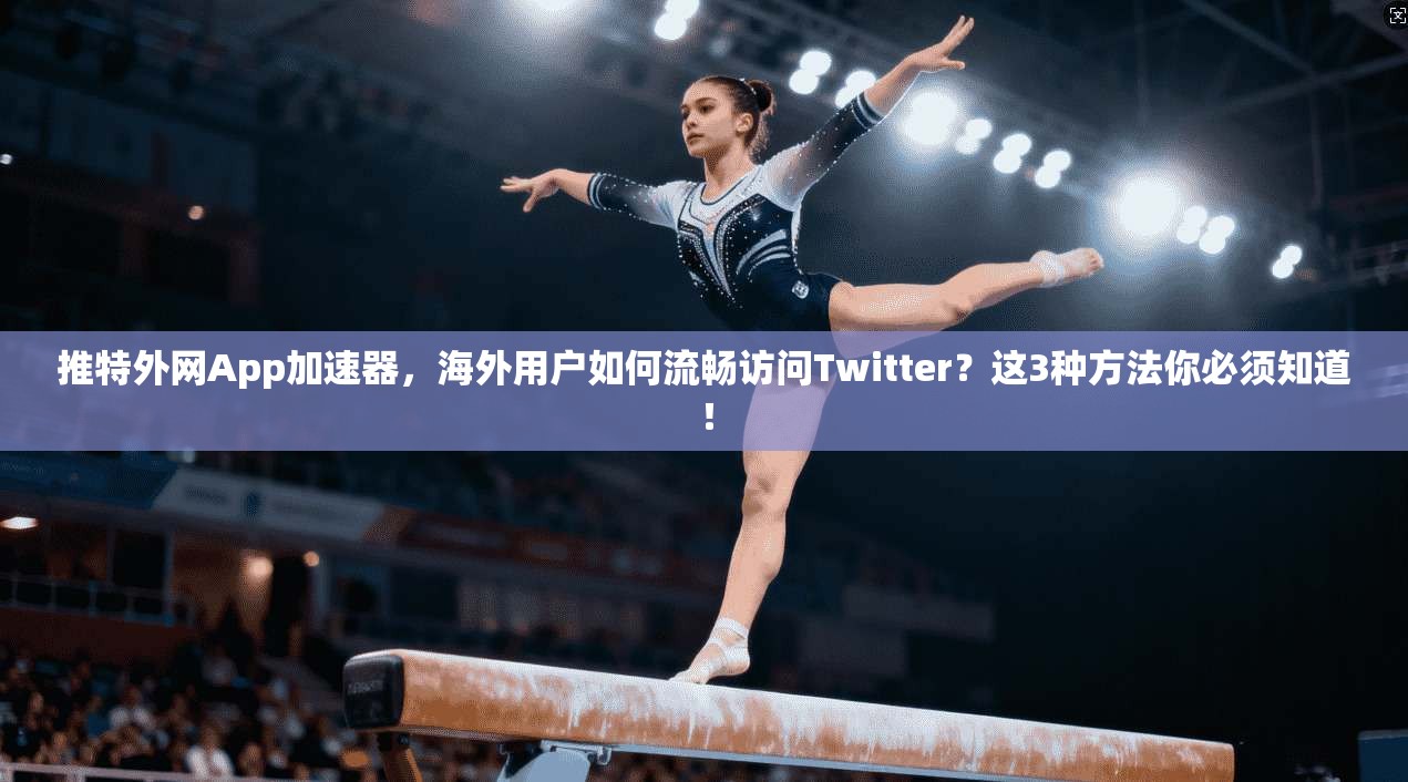 推特外网App加速器，海外用户如何流畅访问Twitter？这3种方法你必须知道！