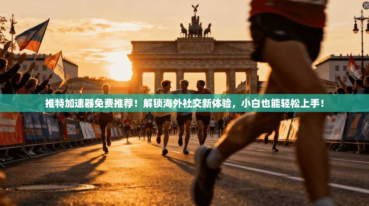 推特加速器免费推荐！解锁海外社交新体验，小白也能轻松上手！