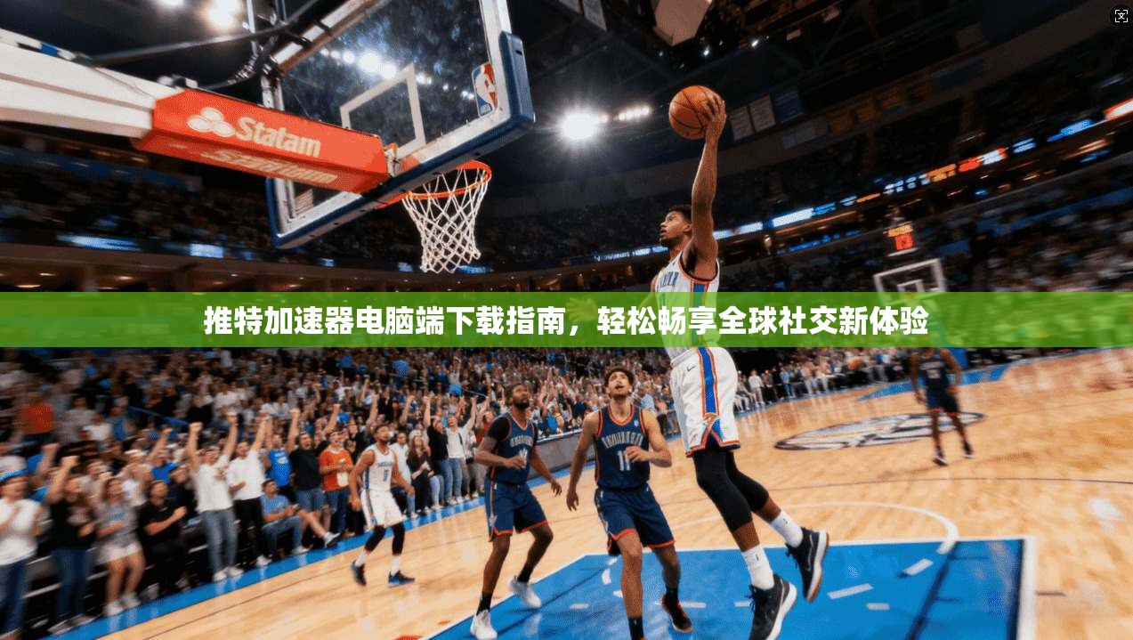 推特加速器电脑端下载指南，轻松畅享全球社交新体验