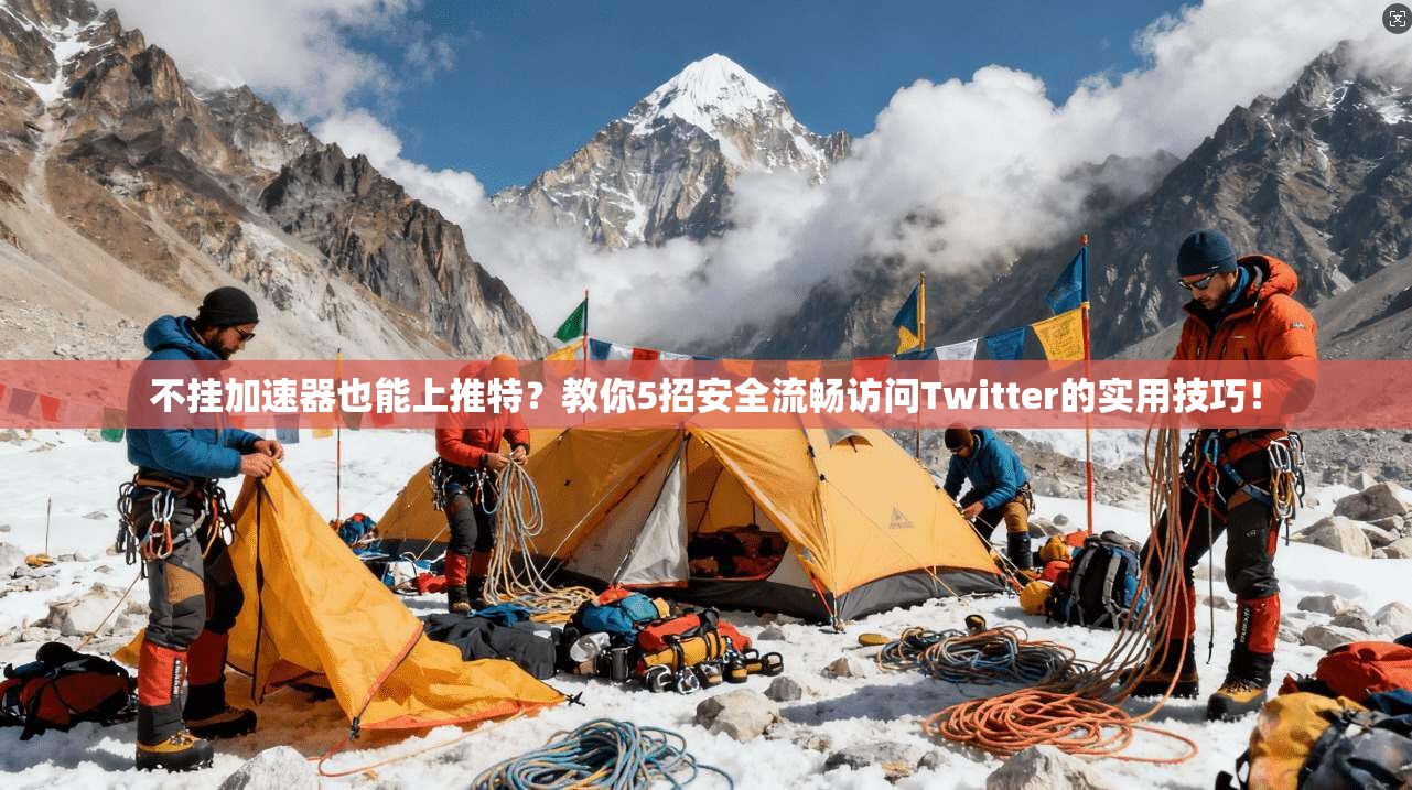 不挂加速器也能上推特？教你5招安全流畅访问Twitter的实用技巧！