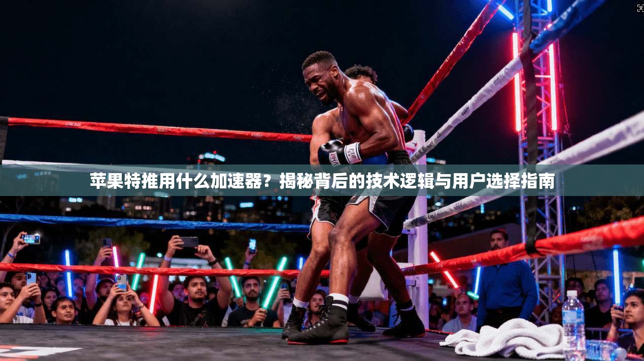 苹果特推用什么加速器？揭秘背后的技术逻辑与用户选择指南