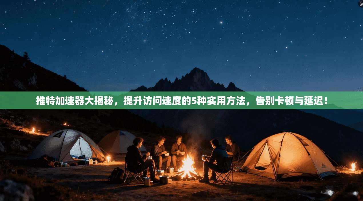 推特加速器大揭秘，提升访问速度的5种实用方法，告别卡顿与延迟！