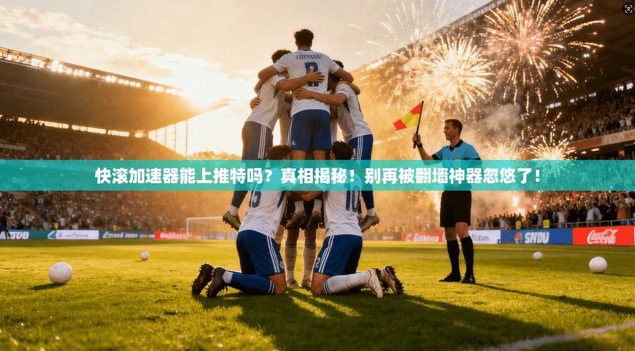 快滚加速器能上推特吗？真相揭秘！别再被翻墙神器忽悠了！