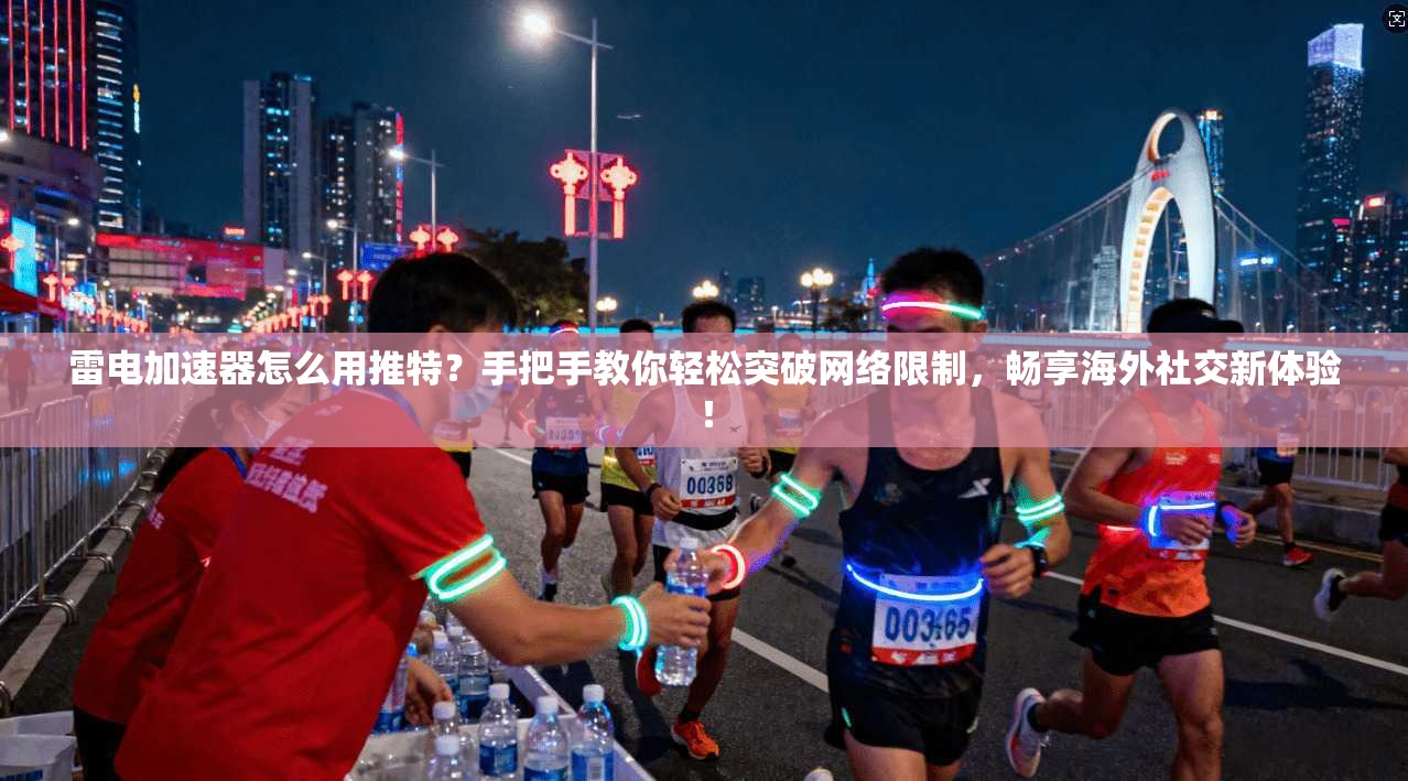 雷电加速器怎么用推特？手把手教你轻松突破网络限制，畅享海外社交新体验！