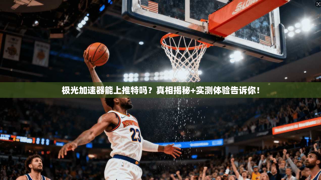 极光加速器能上推特吗?真相揭秘+实测体验告诉你!