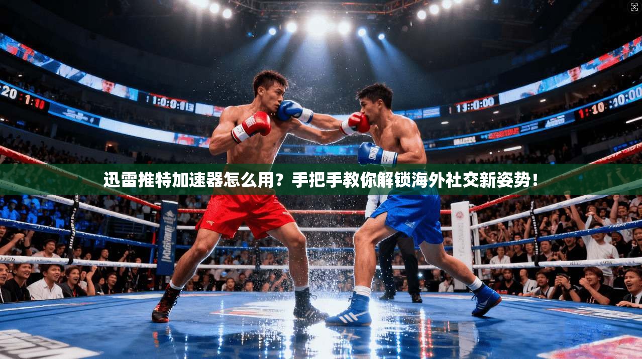 迅雷推特加速器怎么用？手把手教你解锁海外社交新姿势！