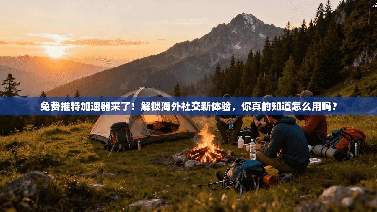 免费推特加速器来了!解锁海外社交新体验,你真的知道怎么用吗?