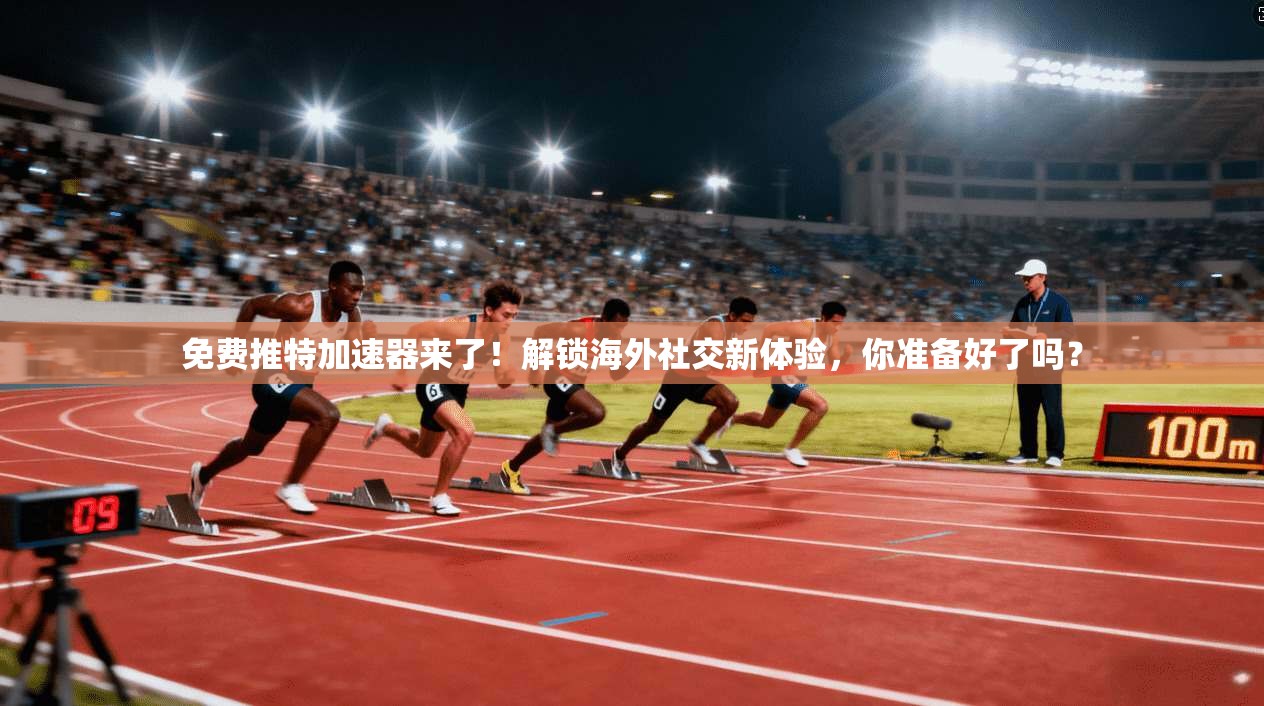 免费推特加速器来了！解锁海外社交新体验，你准备好了吗？