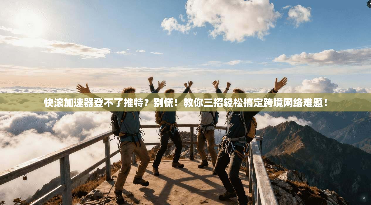 快滚加速器登不了推特？别慌！教你三招轻松搞定跨境网络难题！